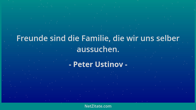 Peter Ustinov - Freunde sind die Familie, die wir uns selber aussuchen....