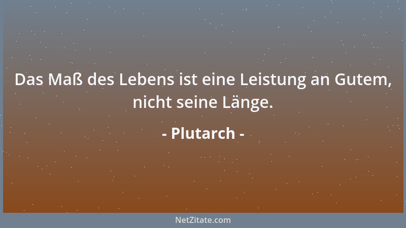 Plutarch - Das Maß des Lebens ist eine Leistung an Gutem, nicht seine Länge....