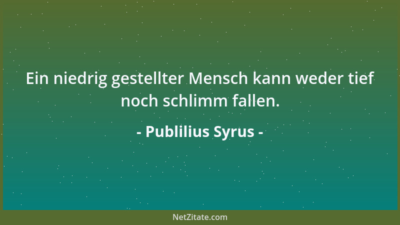 Publilius Syrus - Ein niedrig gestellter Mensch kann weder tief noch schlimm fallen....