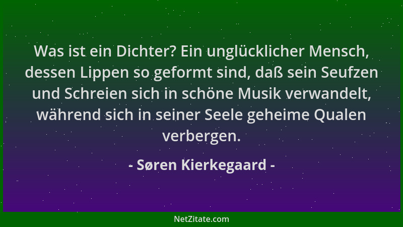Søren Kierkegaard - Was ist ein Dichter? Ein unglücklicher Mensch, dessen Lippen so geformt sind, daß sein Seufzen und Schr...