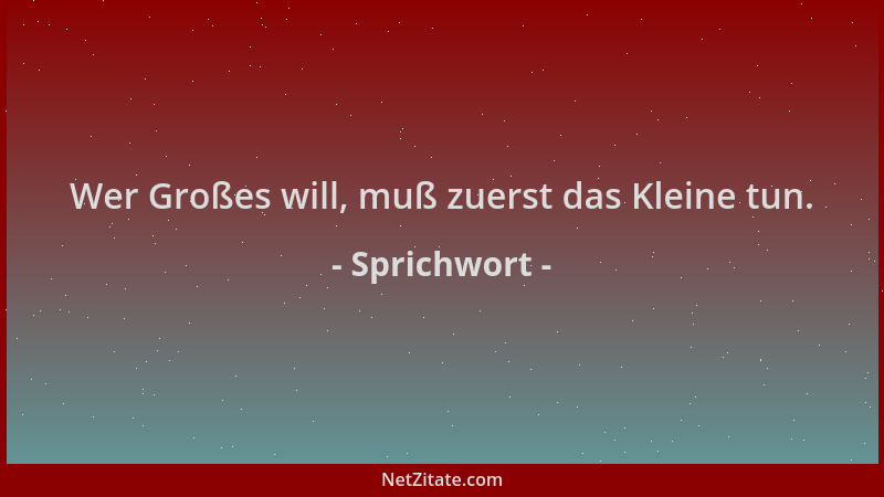 Sprichwort - Wer Großes will, muß zuerst das Kleine tun....
