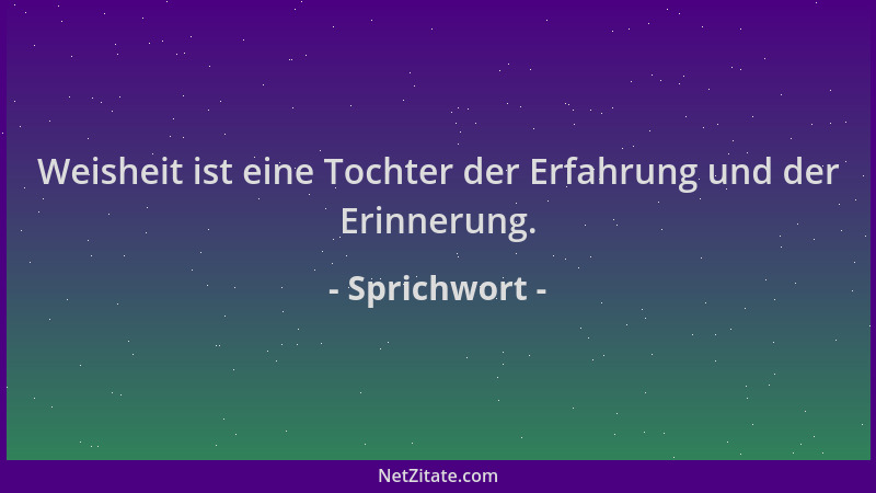 Sprichwort - Weisheit ist eine Tochter der Erfahrung und der Erinnerung....