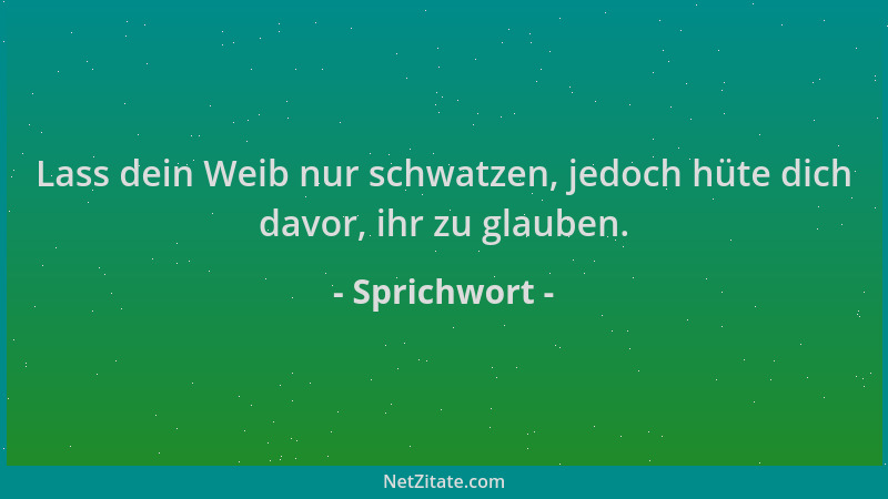 Sprichwort - Lass dein Weib nur schwatzen, jedoch hüte dich davor, ihr zu glauben....