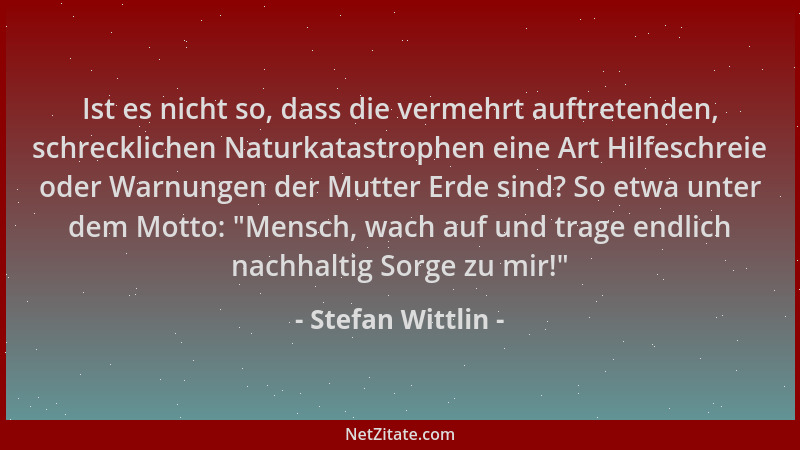 Stefan Wittlin - Ist es nicht so, dass die vermehrt auftretenden, schrecklichen Naturkatastrophen eine Art Hilfeschreie ode...