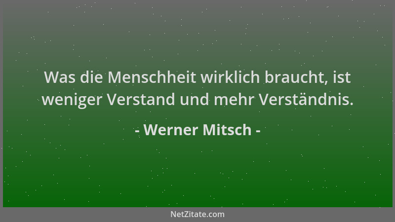 Werner Mitsch - Was die Menschheit wirklich braucht, ist weniger Verstand und mehr Verständnis....