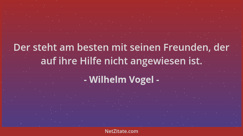 Wilhelm Vogel - Der steht am besten mit seinen Freunden, der auf ihre Hilfe nicht angewiesen ist....