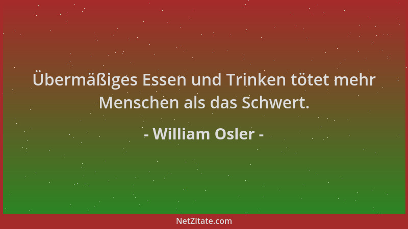 William Osler - Übermäßiges Essen und Trinken tötet mehr Menschen als das Schwert....