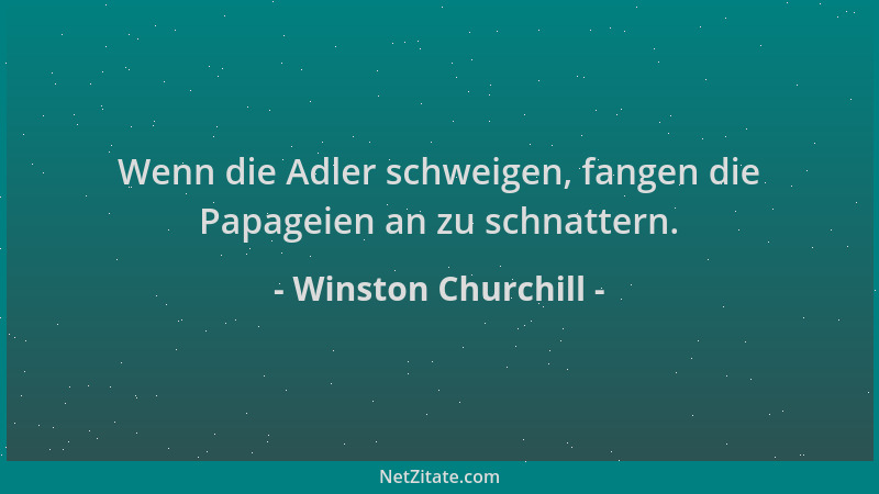 Winston Churchill - Wenn die Adler schweigen, fangen die Papageien an zu schnattern....