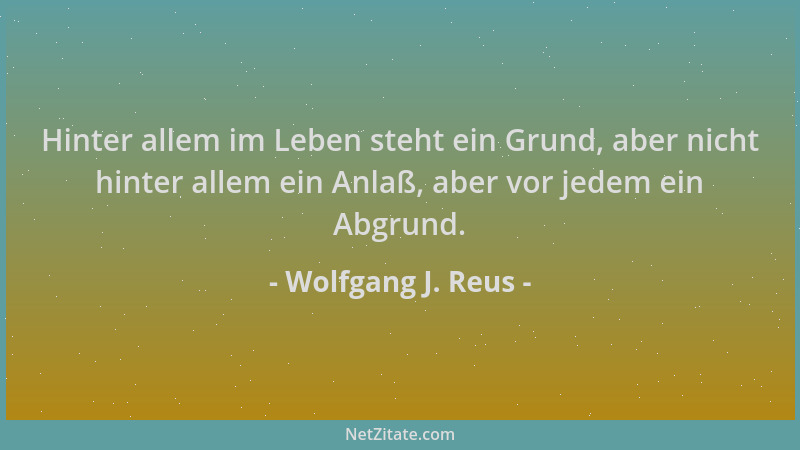 Wolfgang J. Reus - Hinter allem im Leben steht ein Grund, aber nicht hinter allem ein Anlaß, aber vor jedem ein Abgrund....
