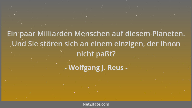 Wolfgang J. Reus - Ein paar Milliarden Menschen auf diesem Planeten. Und Sie stören sich an einem einzigen, der ihnen nicht...