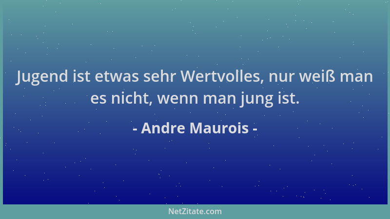 Andre Maurois - Jugend ist etwas sehr Wertvolles, nur weiß man es nicht, wenn man jung ist....