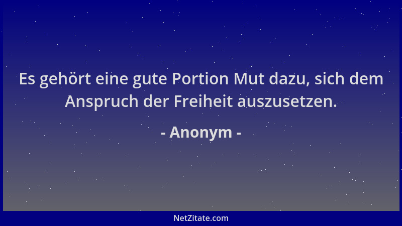 Anonym - Es gehört eine gute Portion Mut dazu, sich dem Anspruch der Freiheit auszusetzen....