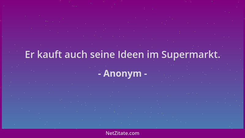 Anonym - Er kauft auch seine Ideen im Supermarkt....