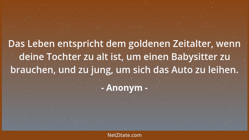 Anonym - Das Leben entspricht dem goldenen Zeitalter, wenn deine Tochter zu alt ist, um einen Babysitter zu brauchen, und z...