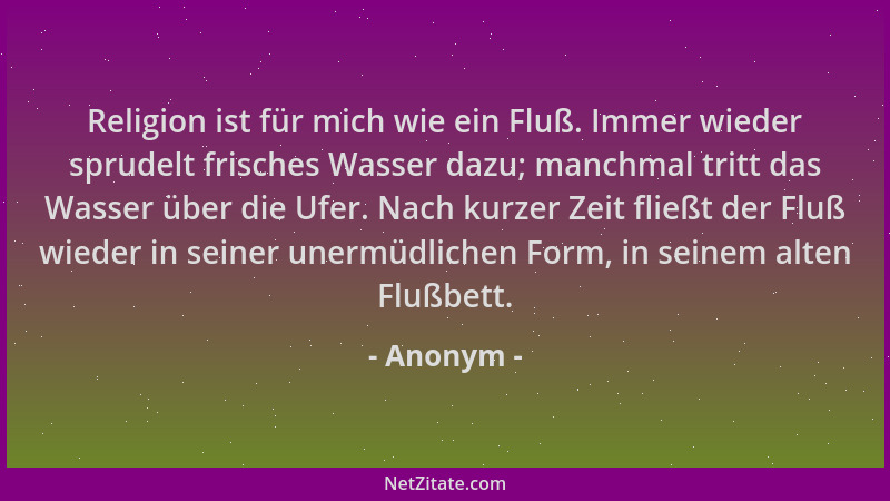Anonym - Religion ist für mich wie ein Fluß. Immer wieder sprudelt frisches Wasser dazu; manchmal tritt das Wasser über die...