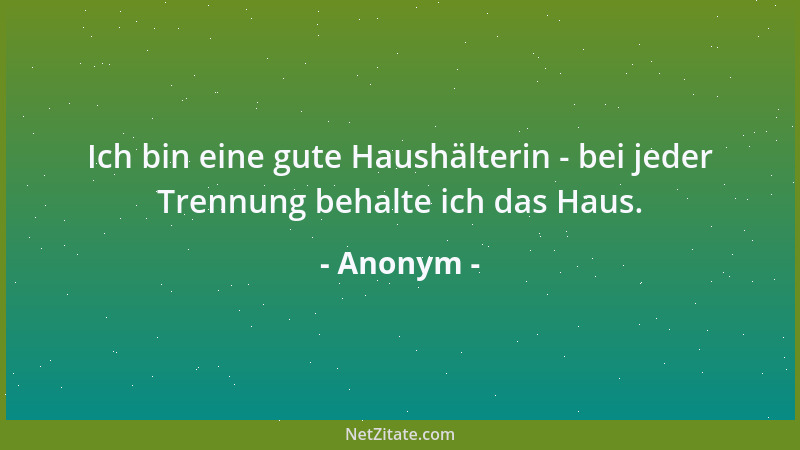 Anonym - Ich bin eine gute Haushälterin - bei jeder Trennung behalte ich das Haus....