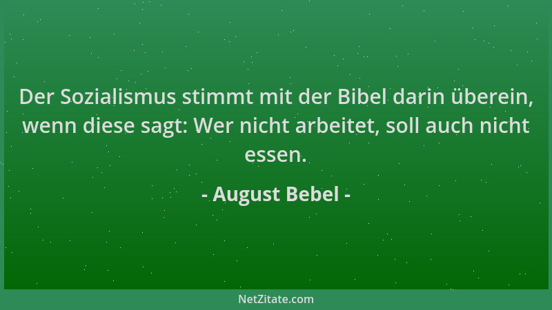 August Bebel - Der Sozialismus stimmt mit der Bibel darin überein, wenn diese sagt: Wer nicht arbeitet, soll auch nicht ess...