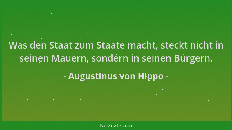 Augustinus von Hippo - Was den Staat zum Staate macht, steckt nicht in seinen Mauern, sondern in seinen Bürgern....