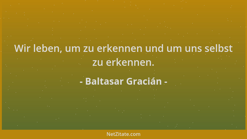Baltasar Gracián - Wir leben, um zu erkennen und um uns selbst zu erkennen....