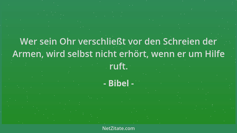 Bibel - Wer sein Ohr verschließt vor den Schreien der Armen, wird selbst nicht erhört, wenn er um Hilfe ruft....