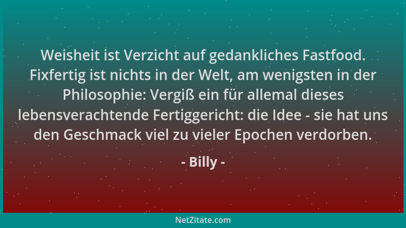 Billy - Weisheit ist Verzicht auf gedankliches Fastfood. Fixfertig ist nichts in der Welt, am wenigsten in der Philosophie:...
