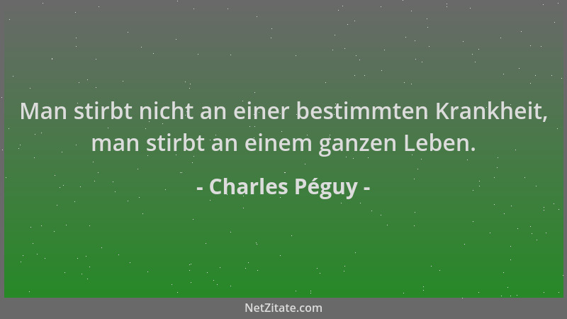 Charles Péguy - Man stirbt nicht an einer bestimmten Krankheit, man stirbt an einem ganzen Leben....