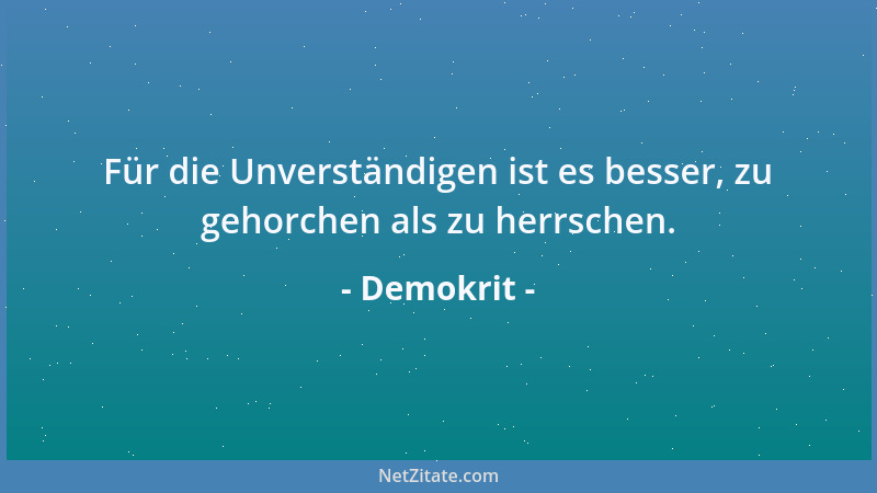Demokrit - Für die Unverständigen ist es besser, zu gehorchen als zu herrschen....