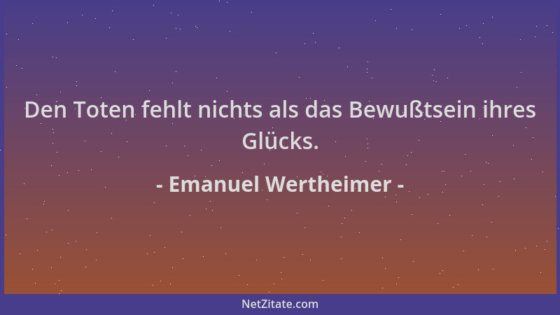 Emanuel Wertheimer - Den Toten fehlt nichts als das Bewußtsein ihres Glücks....