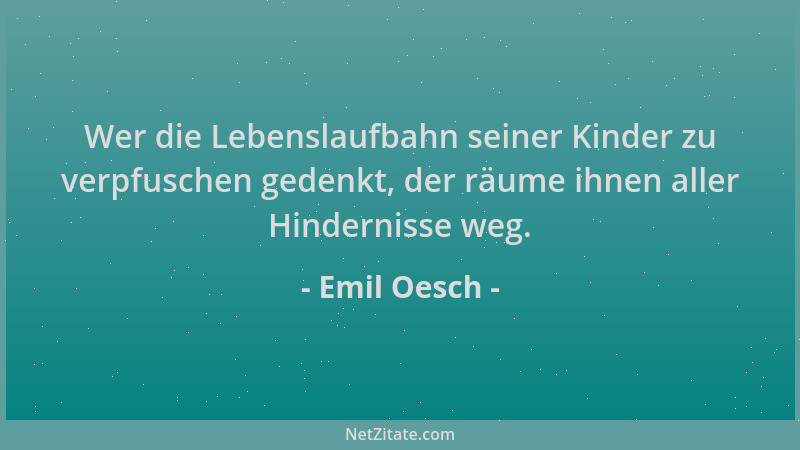 Emil Oesch - Wer die Lebenslaufbahn seiner Kinder zu verpfuschen gedenkt, der räume ihnen aller Hindernisse weg....