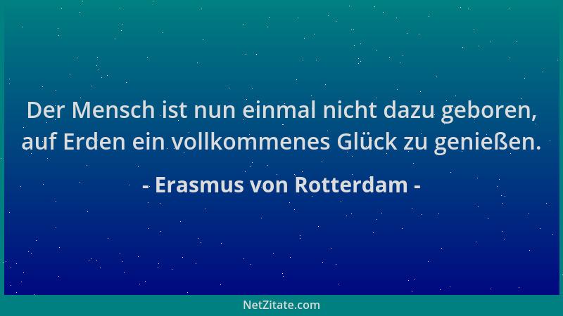 Erasmus von Rotterdam - Der Mensch ist nun einmal nicht dazu geboren, auf Erden ein vollkommenes Glück zu genießen....