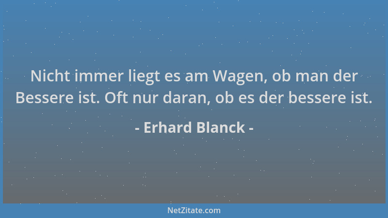 Erhard Blanck - Nicht immer liegt es am Wagen, ob man der Bessere ist. Oft nur daran, ob es der bessere ist....