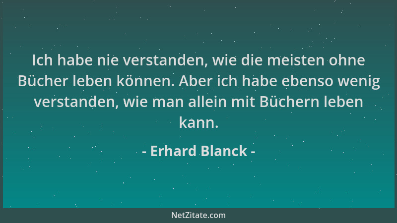 Erhard Blanck - Ich habe nie verstanden, wie die meisten ohne Bücher leben können. Aber ich habe ebenso wenig verstanden, w...