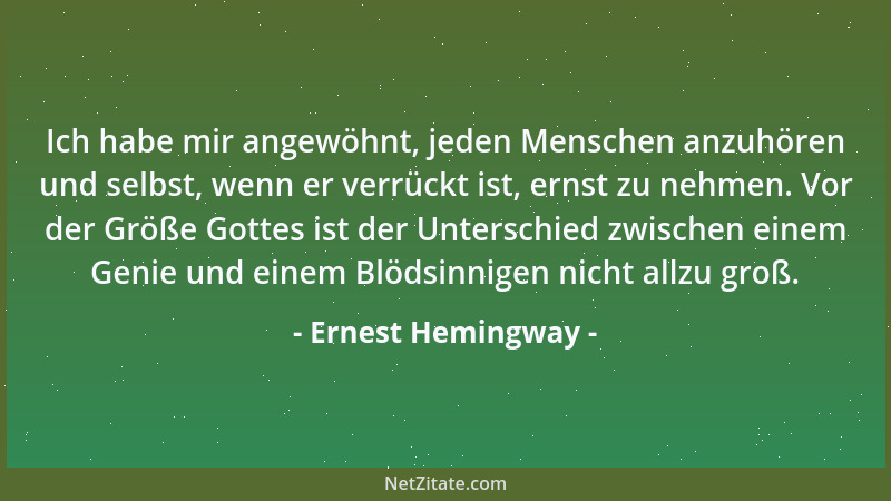 Ernest Hemingway - Ich habe mir angewöhnt, jeden Menschen anzuhören und selbst, wenn er verrückt ist, ernst zu nehmen. Vor...