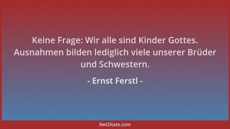 Ernst Ferstl - Keine Frage: Wir alle sind Kinder Gottes. Ausnahmen bilden lediglich viele unserer Brüder und Schwestern....