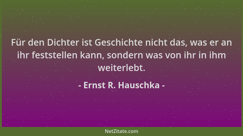 Ernst R. Hauschka - Für den Dichter ist Geschichte nicht das, was er an ihr feststellen kann, sondern was von ihr in ihm we...
