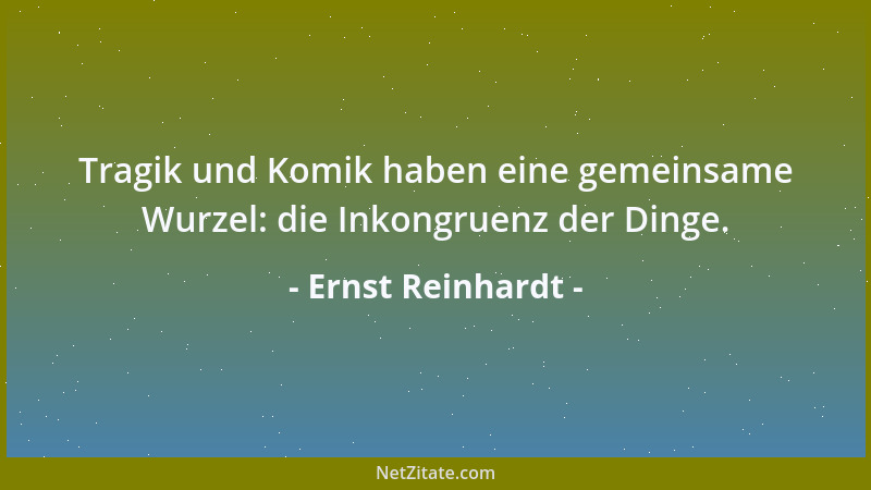 Ernst Reinhardt - Tragik und Komik haben eine gemeinsame Wurzel: die Inkongruenz der Dinge....