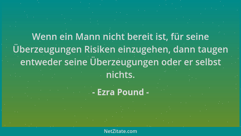 Ezra Pound - Wenn ein Mann nicht bereit ist, für seine Überzeugungen Risiken einzugehen, dann taugen entweder seine Überzeu...