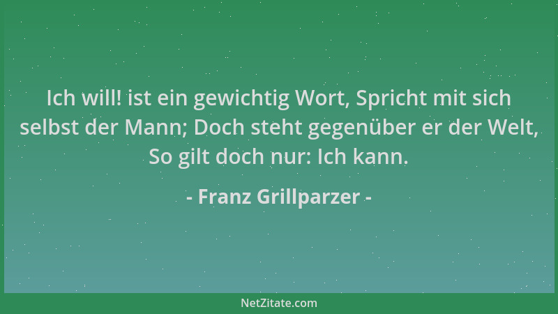 Franz Grillparzer - Ich will! ist ein gewichtig Wort, Spricht mit sich selbst der Mann; Doch steht gegenüber er der Welt, S...