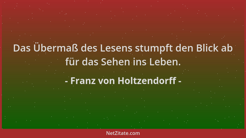 Franz von Holtzendorff - Das Übermaß des Lesens stumpft den Blick ab für das Sehen ins Leben....