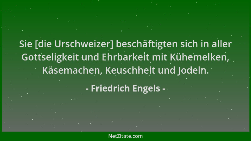 Friedrich Engels - Sie [die Urschweizer] beschäftigten sich in aller Gottseligkeit und Ehrbarkeit mit Kühemelken, Käsemache...