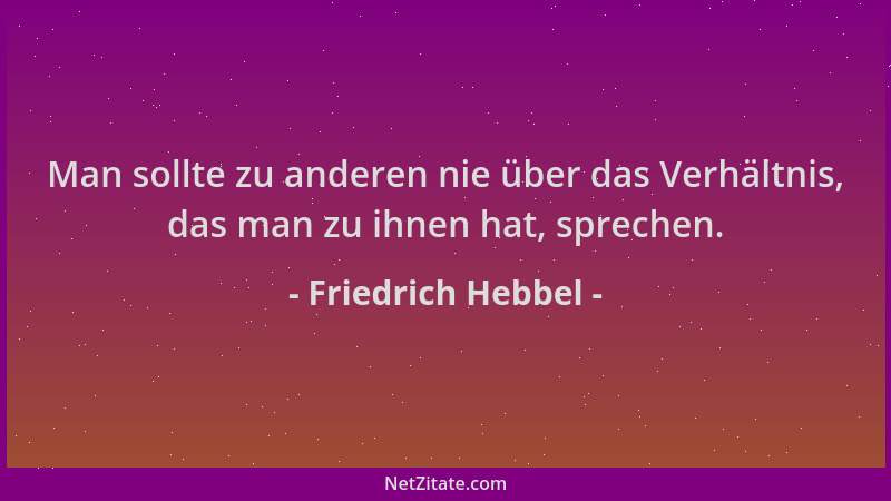 Friedrich Hebbel - Man sollte zu anderen nie über das Verhältnis, das man zu ihnen hat, sprechen....