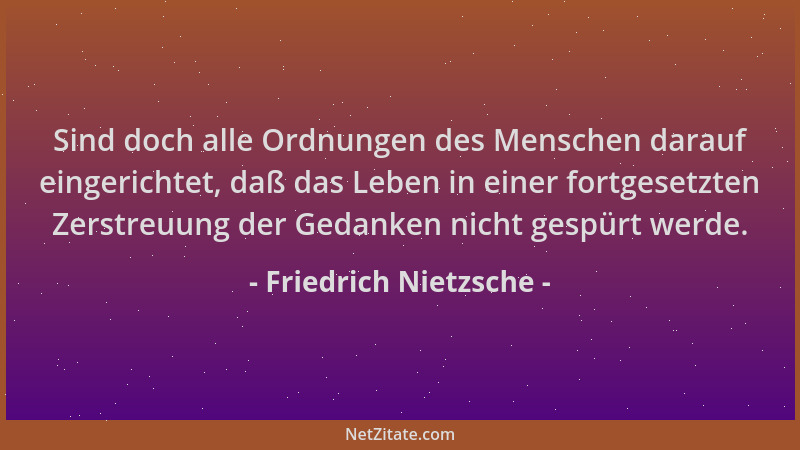 Friedrich Nietzsche - Sind doch alle Ordnungen des Menschen darauf eingerichtet, daß das Leben in einer fortgesetzten Zerst...