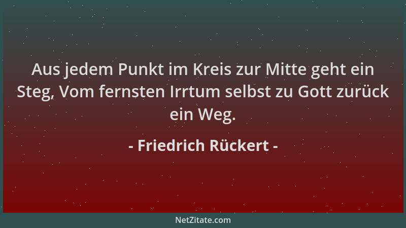 Friedrich Rückert - Aus jedem Punkt im Kreis zur Mitte geht ein Steg, Vom fernsten Irrtum selbst zu Gott zurück ein Weg....