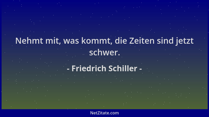 Friedrich Schiller - Nehmt mit, was kommt, die Zeiten sind jetzt schwer....