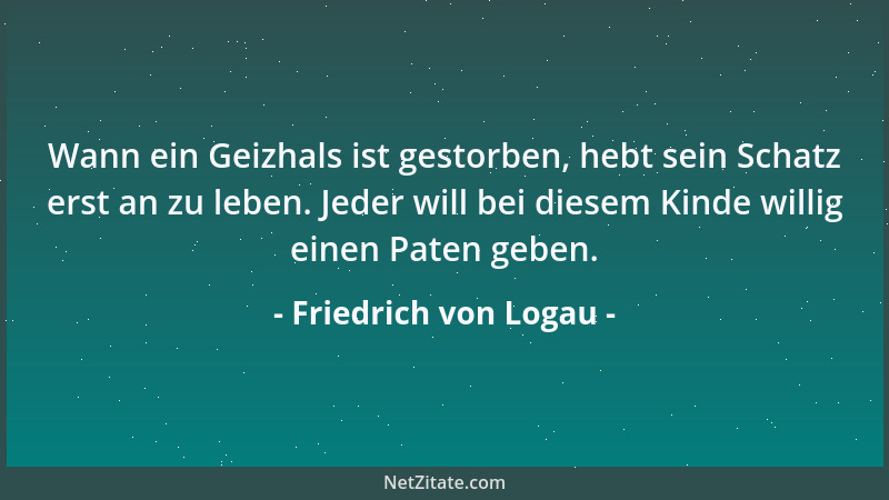 Friedrich von Logau - Wann ein Geizhals ist gestorben, hebt sein Schatz erst an zu leben. Jeder will bei diesem Kinde willi...