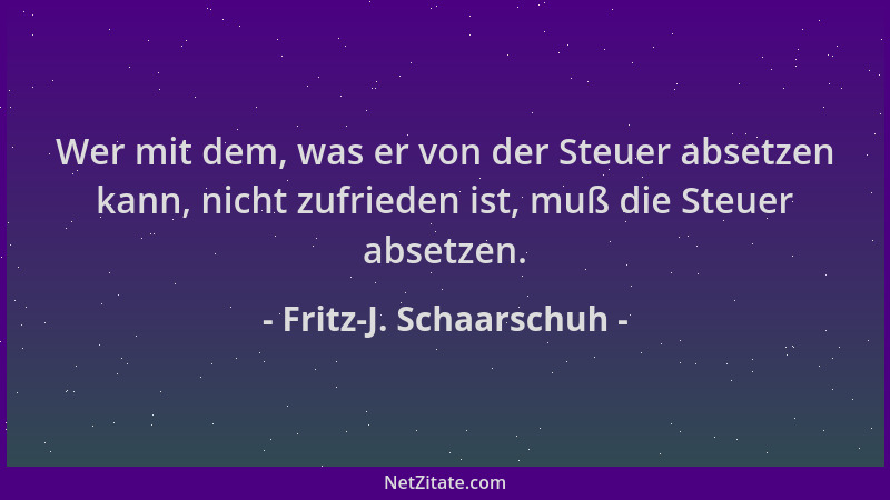 Fritz-J. Schaarschuh - Wer mit dem, was er von der Steuer absetzen kann, nicht zufrieden ist, muß die Steuer absetzen....