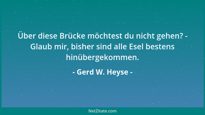 Gerd W. Heyse - Über diese Brücke möchtest du nicht gehen? - Glaub mir, bisher sind alle Esel bestens hinübergekommen....