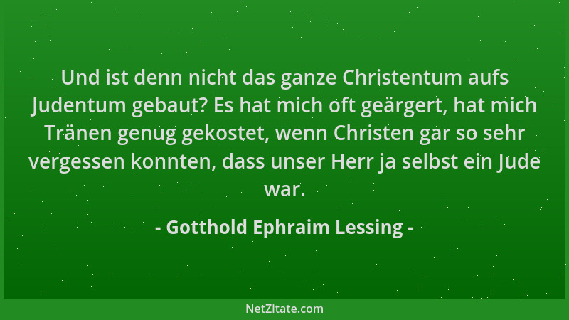 Gotthold Ephraim Lessing - Und ist denn nicht das ganze Christentum aufs Judentum gebaut? Es hat mich oft geärgert, hat mic...