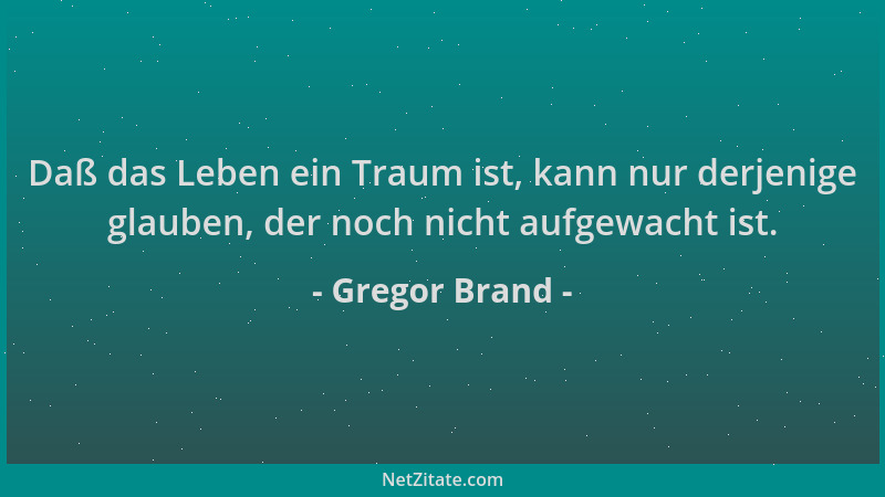 Gregor Brand - Daß das Leben ein Traum ist, kann nur derjenige glauben, der noch nicht aufgewacht ist....