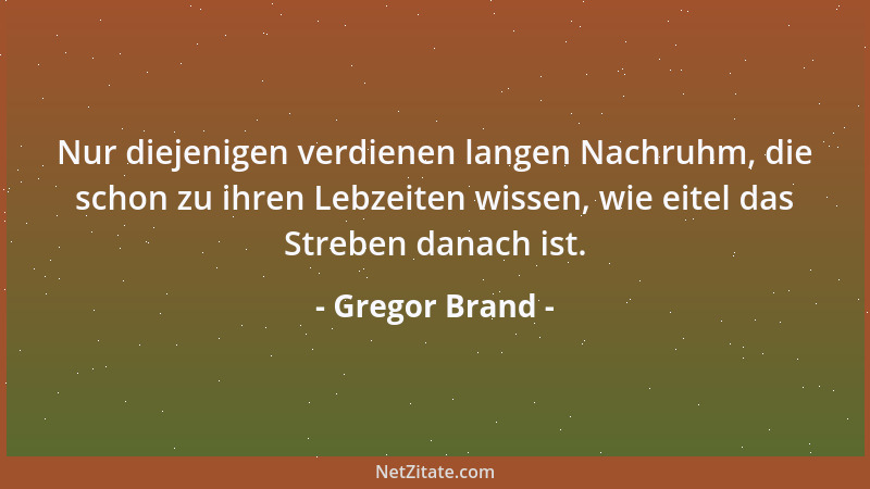 Gregor Brand - Nur diejenigen verdienen langen Nachruhm, die schon zu ihren Lebzeiten wissen, wie eitel das Streben danach...